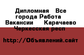 Дипломная - Все города Работа » Вакансии   . Карачаево-Черкесская респ.